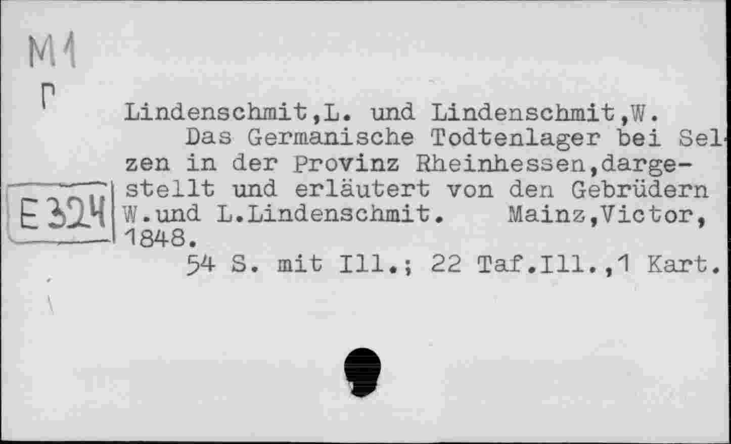 ﻿ЕЫЧ
. --
М1
Lindenschmit ,L. und Lindenschmit,W.
Bas Germanische Todtenlager bei Sei zen in der Provinz Rheinhessen,dargestellt und erläutert von den Gebrüdern W.und L.Lindenschmit.	Mainz,Victor,
1848.
54 S. mit Ill.; 22 Taf.111.,1 Kart.